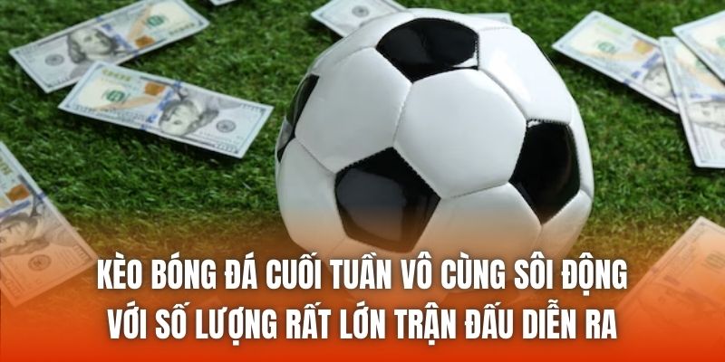 Kèo bóng đá cuối tuần vô cùng sôi động với số lượng rất lớn trận đấu diễn ra